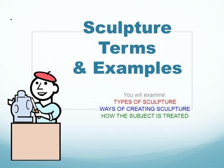 Sculpture Terms & Examples You will examine: TYPES OF SCULPTURE WAYS OF CREATING SCULPTURE HOW THE SUBJECT IS TREATED.