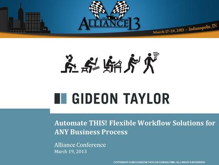 COPYRIGHT © 2013 GIDEON TAYLOR CONSULTING. ALL RIGHTS RESERVED Automate THIS! Flexible Workflow Solutions for ANY Business Process Alliance Conference.
