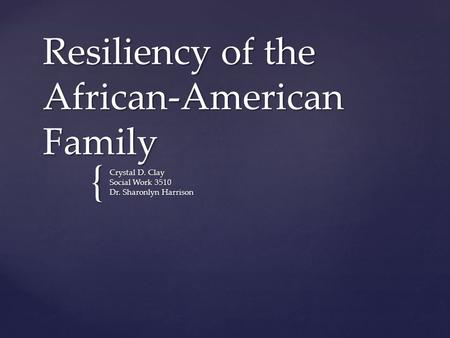 { Resiliency of the African-American Family Crystal D. Clay Social Work 3510 Dr. Sharonlyn Harrison.