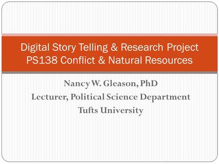 Nancy W. Gleason, PhD Lecturer, Political Science Department Tufts University Digital Story Telling & Research Project PS138 Conflict & Natural Resources.