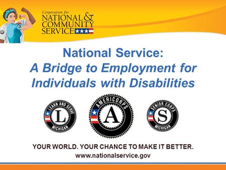 National Service: A Bridge to Employment for Individuals with Disabilities YOUR WORLD. YOUR CHANCE TO MAKE IT BETTER. www.nationalservice.gov.