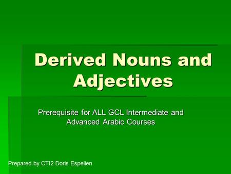 Derived Nouns and Adjectives Prerequisite for ALL GCL Intermediate and Advanced Arabic Courses Prepared by CTI2 Doris Espelien.