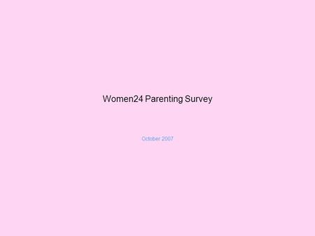 Women24 Parenting Survey October 2007. aims To investigate trends in parenting To test with data some assumptions frequently made by parents on parenting.