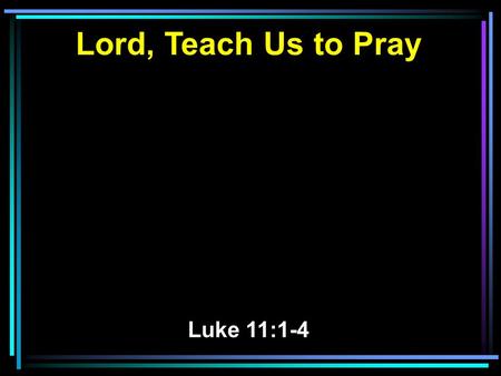 Lord, Teach Us to Pray Luke 11:1-4. 1 Now it came to pass, as He was praying in a certain place, when He ceased, that one of His disciples said to Him,
