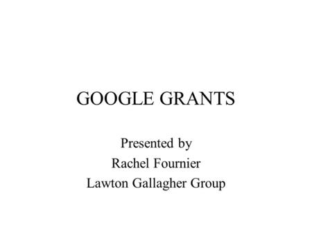 GOOGLE GRANTS Presented by Rachel Fournier Lawton Gallagher Group.