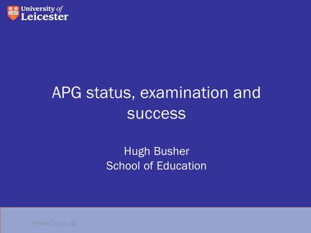 Www.le.ac.uk APG status, examination and success Hugh Busher School of Education www.le.ac.uk.