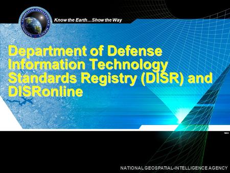 Know the Earth…Show the Way NATIONAL GEOSPATIAL-INTELLIGENCE AGENCY Department of Defense Information Technology Standards Registry (DISR) and DISRonline.