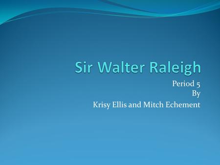 Period 5 By Krisy Ellis and Mitch Echement. Sir Walter Raleigh Walter Raleigh was born in Devon in 1552 He started in the court of the Queen, Elizabeth.