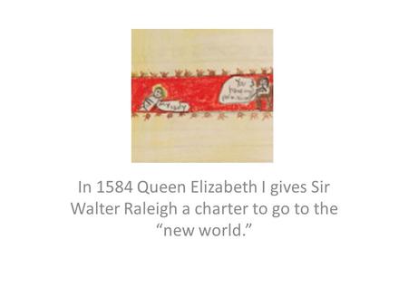 In 1584 Queen Elizabeth I gives Sir Walter Raleigh a charter to go to the “new world.”
