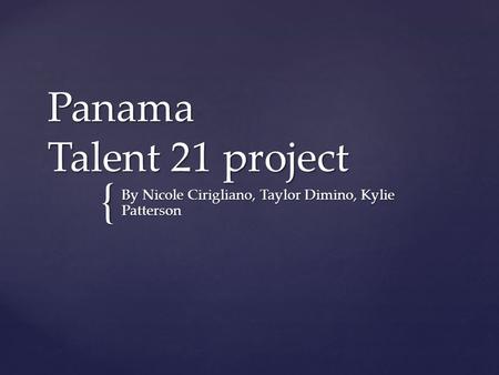 { Panama Talent 21 project By Nicole Cirigliano, Taylor Dimino, Kylie Patterson.