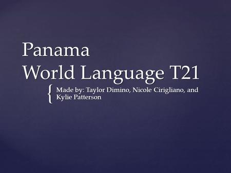 { Panama World Language T21 Made by: Taylor Dimino, Nicole Cirigliano, and Kylie Patterson.