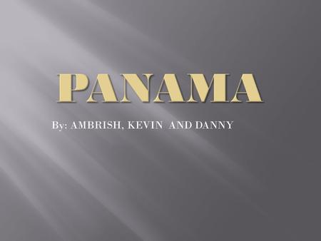 By: AMBRISH, KEVIN AND DANNY.  Panama is in north America. The capital is Panama city. panama is know for the panama canal.