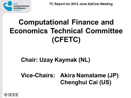 Computational Finance and Economics Technical Committee (CFETC) Chair: Uzay Kaymak (NL) Vice-Chairs: Akira Namatame (JP) Chenghui Cai (US) TC Report for.