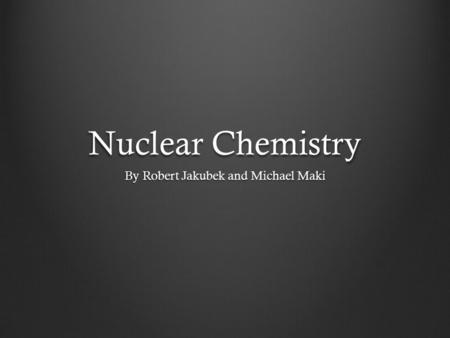 Nuclear Chemistry By Robert Jakubek and Michael Maki.