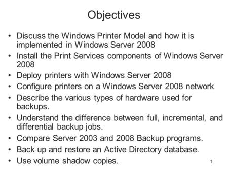 1 Objectives Discuss the Windows Printer Model and how it is implemented in Windows Server 2008 Install the Print Services components of Windows Server.