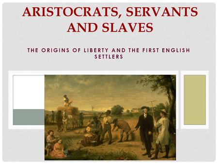 THE ORIGINS OF LIBERTY AND THE FIRST ENGLISH SETTLERS ARISTOCRATS, SERVANTS AND SLAVES.