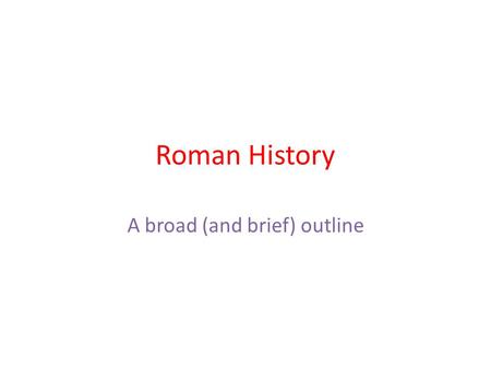 Roman History A broad (and brief) outline. Roman history went through three general phases which coincide nicely with their form of government.  The.