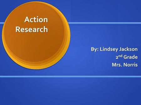 Action Research By: Lindsey Jackson 2 nd Grade Mrs. Norris.