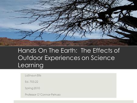 Hands On The Earth: The Effects of Outdoor Experiences on Science Learning LaShaun Ellis Ed. 703.22 Spring 2010 Professor O’Connor-Petruso.