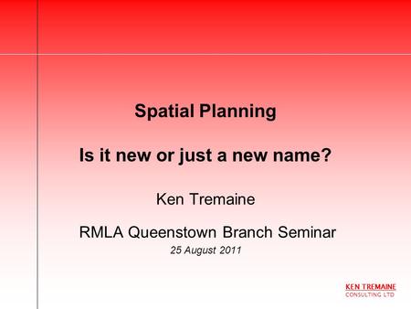 KEN TREMAINE CONSULTING LTD Spatial Planning Is it new or just a new name? Ken Tremaine RMLA Queenstown Branch Seminar 25 August 2011.