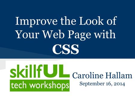 Improve the Look of Your Web Page with CSS Caroline Hallam September 16, 2014.