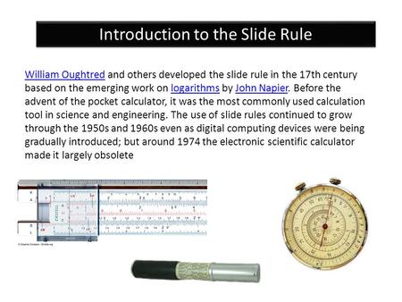 William OughtredWilliam Oughtred and others developed the slide rule in the 17th century based on the emerging work on logarithms by John Napier. Before.