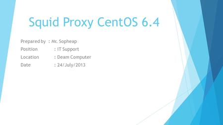 Squid Proxy CentOS 6.4 Prepared by : Mr. Sopheap Position : IT Support Location : Deam Computer Date : 24/July/2013.
