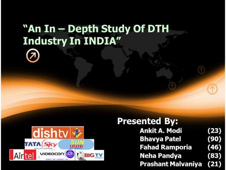 Presented By: Ankit A. Modi (23) Bhavya Patel (90) Fahad Ramporia (46) Neha Pandya (83) Prashant Malvaniya (21) “An In – Depth Study Of DTH Industry In.