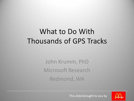This slide brought to you by What to Do With Thousands of GPS Tracks John Krumm, PhD Microsoft Research Redmond, WA.