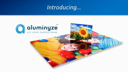 Introducing…. Aluminyze is a company and a brand of aluminum prints Introduces professional features to the consumer market – quality, delivery speed,