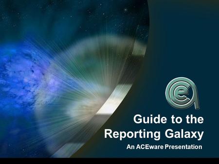 Guide to the Reporting Galaxy An ACEware Presentation.