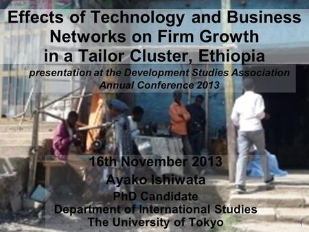 1 16th November 2013 Ayako Ishiwata PhD Candidate Department of International Studies The University of Tokyo presentation at the Development Studies Association.