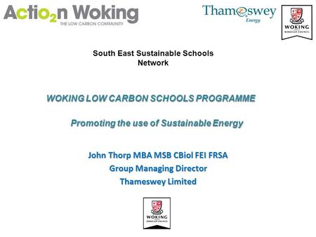 John Thorp MBA MSB CBiol FEI FRSA Group Managing Director Thameswey Limited Promoting the use of Sustainable Energy WOKING LOW CARBON SCHOOLS PROGRAMME.
