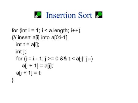 Insertion Sort for (int i = 1; i < a.length; i++) {// insert a[i] into a[0:i-1] int t = a[i]; int j; for (j = i - 1; j >= 0 && t < a[j]; j--) a[j + 1]