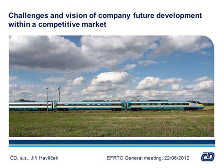 Challenges and vision of company future development within a competitive market ČD, a.s., Jiří Havlíček EFRTC General meeting, 22/06/2012.