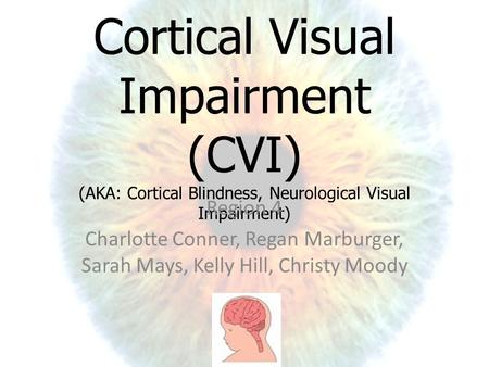 Cortical Visual Impairment (CVI) (AKA: Cortical Blindness, Neurological Visual Impairment) Region 4 Charlotte Conner, Regan Marburger, Sarah Mays, Kelly.