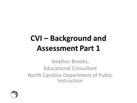 CVI – Background and Assessment Part 1 Heather Brooks, Educational Consultant North Carolina Department of Public Instruction.