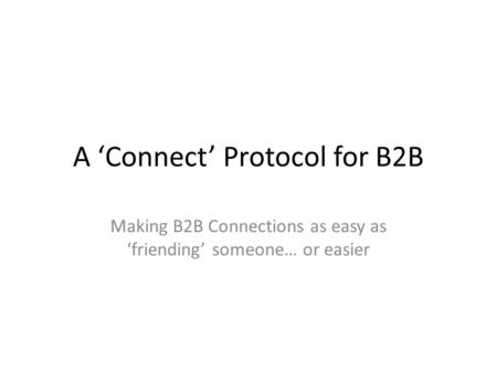 A ‘Connect’ Protocol for B2B Making B2B Connections as easy as ‘friending’ someone… or easier.