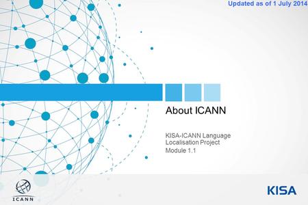 1 Updated as of 1 July 2014 About ICANN KISA-ICANN Language Localisation Project Module 1.1.