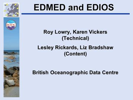 EDMED and EDIOS Roy Lowry, Karen Vickers (Technical) Lesley Rickards, Liz Bradshaw (Content) British Oceanographic Data Centre.