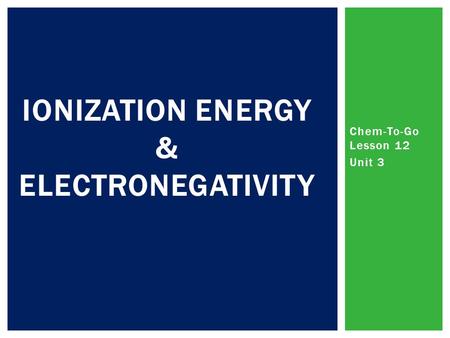 Chem-To-Go Lesson 12 Unit 3 IONIZATION ENERGY & ELECTRONEGATIVITY.