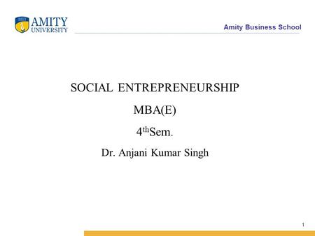 Amity Business School SOCIAL ENTREPRENEURSHIP MBA(E) 4 th Sem. Dr. Anjani Kumar Singh 1.