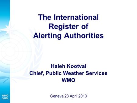 Haleh Kootval Chief, Public Weather Services WMO Geneva 23 April 2013 The International Register of Alerting Authorities.