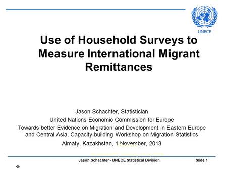 Jason Schachter - UNECE Statistical Division Slide 1 Use of Household Surveys to Measure International Migrant Remittances Jason Schachter, Statistician.