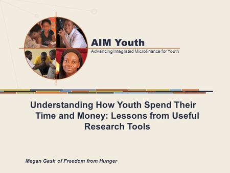 AIM Youth Advancing Integrated Microfinance for Youth Understanding How Youth Spend Their Time and Money: Lessons from Useful Research Tools Megan Gash.