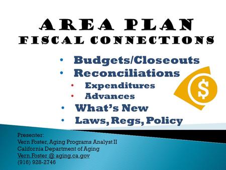 Budgets/Closeouts Reconciliations Expenditures Advances What’s New Laws, Regs, Policy Presenter: Vern Foster, Aging Programs Analyst II California Department.