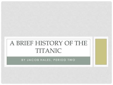 BY JACOB HALES, PERIOD TWO A BRIEF HISTORY OF THE TITANIC.