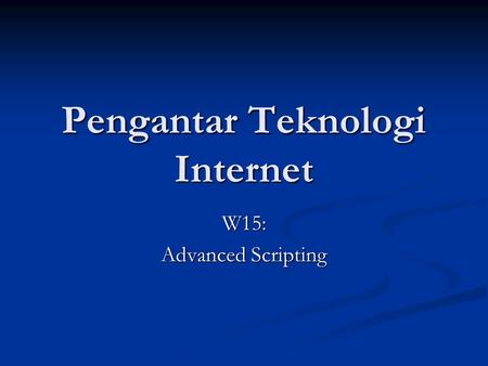 Pengantar Teknologi Internet W15: Advanced Scripting.