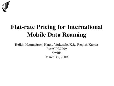 Flat-rate Pricing for International Mobile Data Roaming Heikki Hämmäinen, Hannu Verkasalo, K.R. Renjish Kumar EuroCPR2009 Sevilla March 31, 2009.