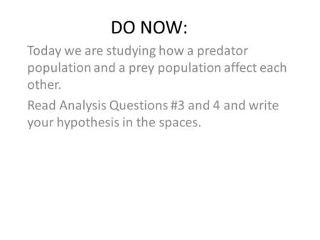 DO NOW: Today we are studying how a predator population and a prey population affect each other. Read Analysis Questions #3 and 4 and write your hypothesis.